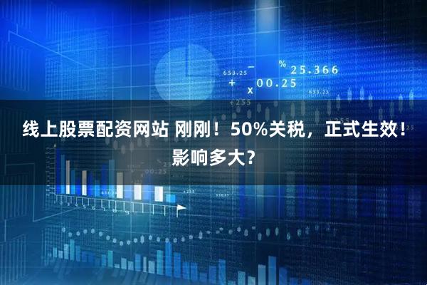 线上股票配资网站 刚刚！50%关税，正式生效！影响多大？