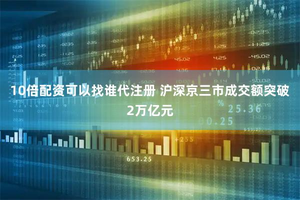 10倍配资可以找谁代注册 沪深京三市成交额突破2万亿元