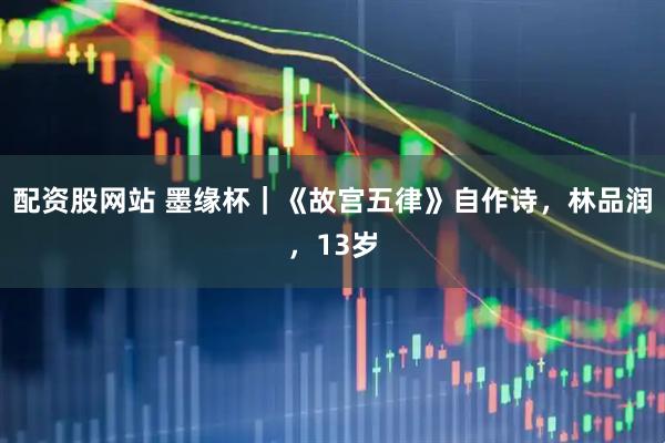 配资股网站 墨缘杯｜《故宫五律》自作诗，林品润，13岁