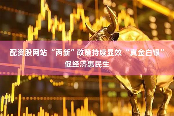 配资股网站 “两新”政策持续显效 “真金白银”促经济惠民生