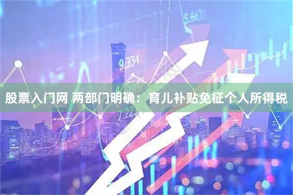 股票入门网 两部门明确：育儿补贴免征个人所得税