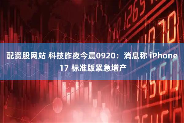 配资股网站 科技昨夜今晨0920：消息称 iPhone 17 标准版紧急增产