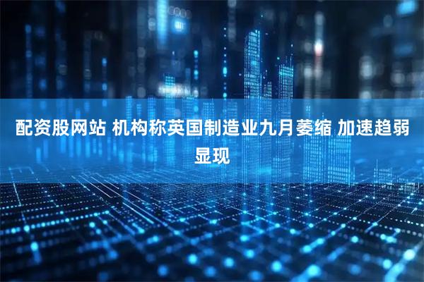 配资股网站 机构称英国制造业九月萎缩 加速趋弱显现