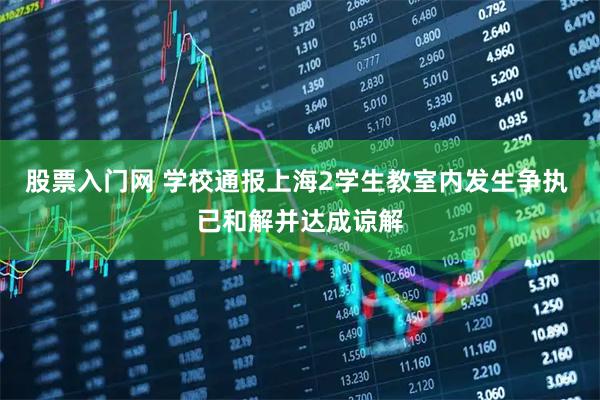股票入门网 学校通报上海2学生教室内发生争执 已和解并达成谅解