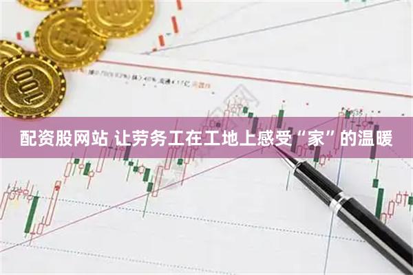 配资股网站 让劳务工在工地上感受“家”的温暖