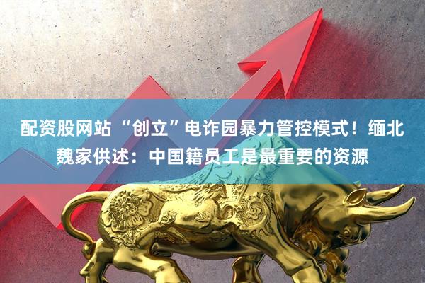 配资股网站 “创立”电诈园暴力管控模式！缅北魏家供述：中国籍员工是最重要的资源