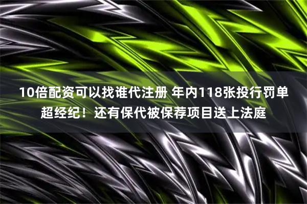 10倍配资可以找谁代注册 年内118张投行罚单超经纪！还有保代被保荐项目送上法庭
