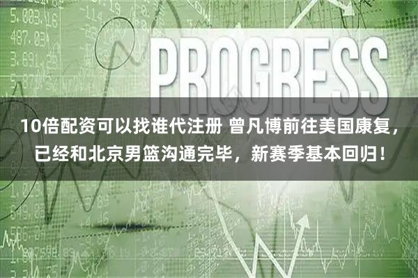 10倍配资可以找谁代注册 曾凡博前往美国康复，已经和北京男篮沟通完毕，新赛季基本回归！