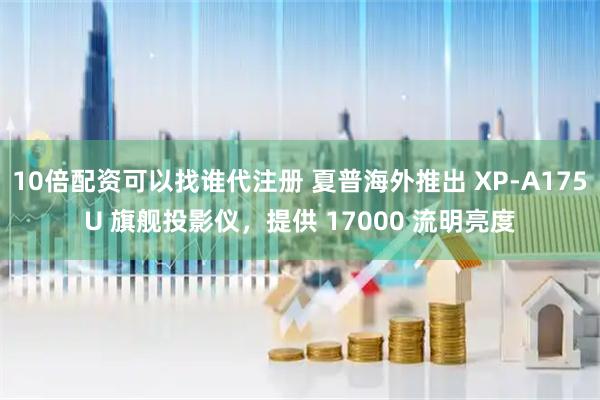 10倍配资可以找谁代注册 夏普海外推出 XP-A175U 旗舰投影仪,提供 17000 流明亮度