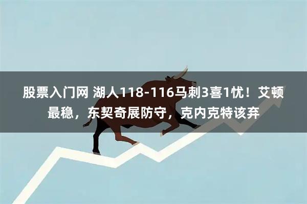 股票入门网 湖人118-116马刺3喜1忧!艾顿最稳,东契奇展防守,克内克特该弃
