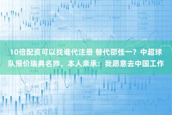 10倍配资可以找谁代注册 替代邵佳一?中超球队报价瑞典名帅,本人亲承:我愿意去中国工作