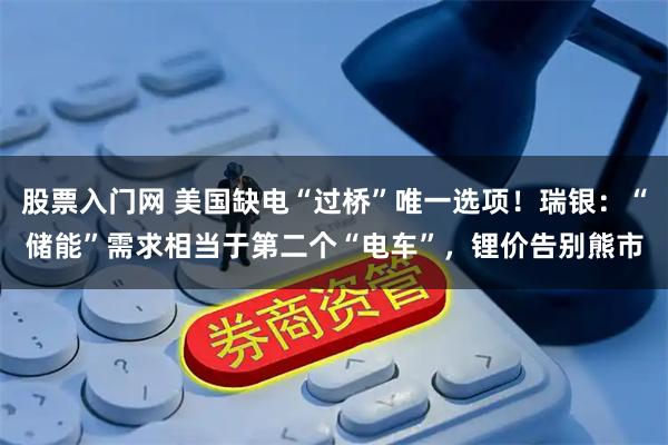 股票入门网 美国缺电“过桥”唯一选项!瑞银:“储能”需求相当于第二个“电车”,锂价告别熊市