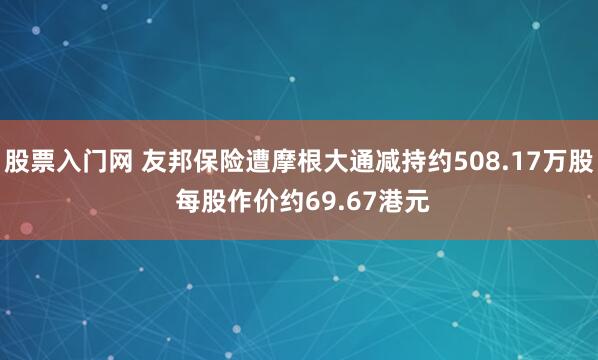 股票入门网 友邦保险遭摩根大通减持约508.17万股 每股作价约69.67港元