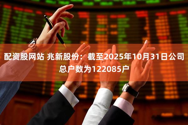配资股网站 兆新股份：截至2025年10月31日公司总户数为122085户