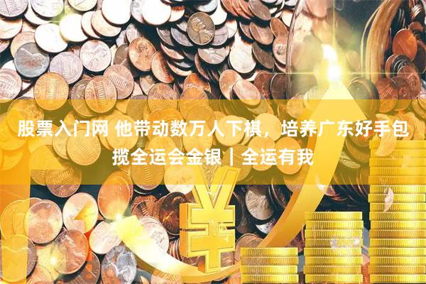 股票入门网 他带动数万人下棋,培养广东好手包揽全运会金银|全运有我