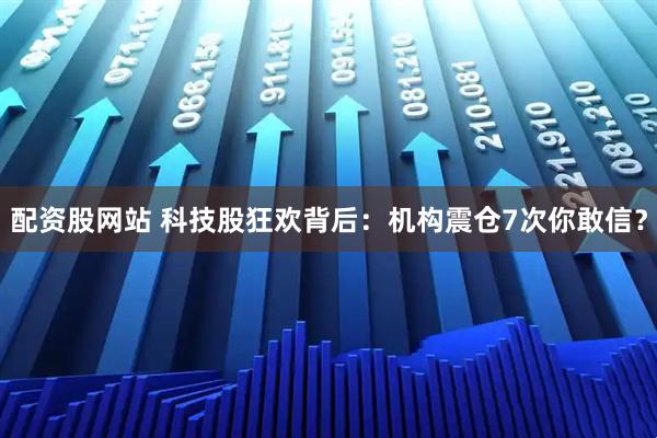 配资股网站 科技股狂欢背后：机构震仓7次你敢信？