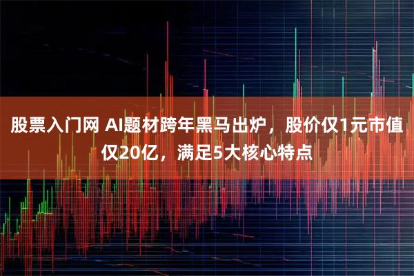 股票入门网 AI题材跨年黑马出炉，股价仅1元市值仅20亿，满足5大核心特点