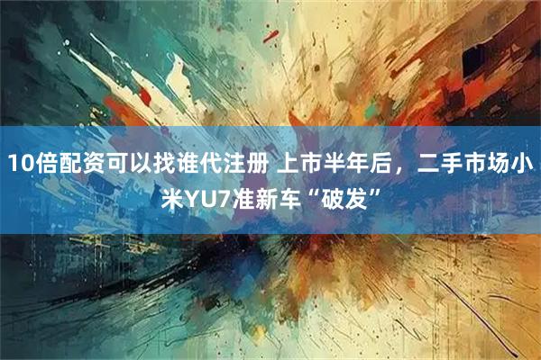 10倍配资可以找谁代注册 上市半年后，二手市场小米YU7准新车“破发”