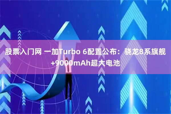 股票入门网 一加Turbo 6配置公布：骁龙8系旗舰+9000mAh超大电池