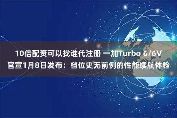 10倍配资可以找谁代注册 一加Turbo 6/6V官宣1月8日发布：档位史无前例的性能续航体验