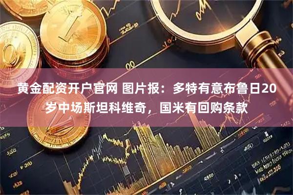 黄金配资开户官网 图片报：多特有意布鲁日20岁中场斯坦科维奇，国米有回购条款