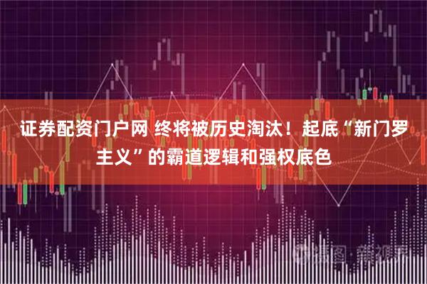 证券配资门户网 终将被历史淘汰！起底“新门罗主义”的霸道逻辑和强权底色