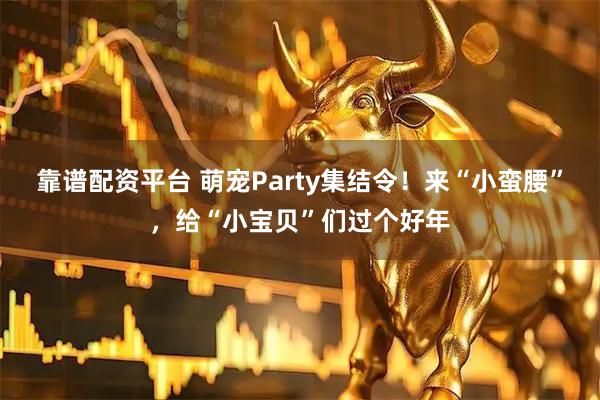 靠谱配资平台 萌宠Party集结令!来“小蛮腰”,给“小宝贝”们过个好年