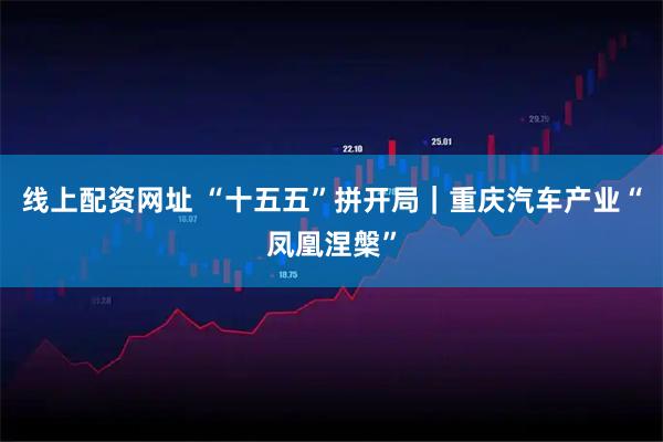 线上配资网址 “十五五”拼开局｜重庆汽车产业“凤凰涅槃”