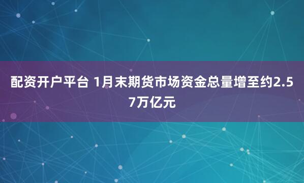 配资开户平台 1月末期货市场资金总量增至约2.57万亿元