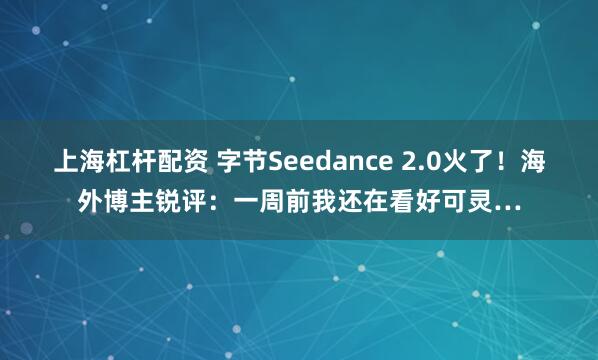 上海杠杆配资 字节Seedance 2.0火了！海外博主锐评：一周前我还在看好可灵…