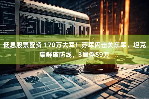 低息股票配资 170万大军！苏军闪击关东军，坦克集群破防线，3周俘59万
