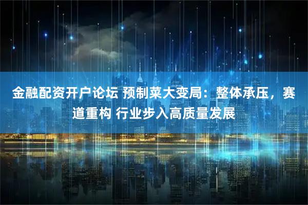 金融配资开户论坛 预制菜大变局：整体承压，赛道重构 行业步入高质量发展