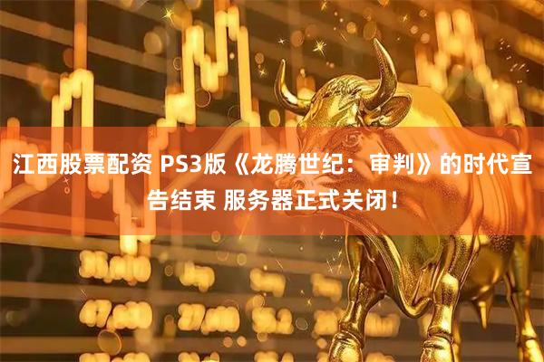 江西股票配资 PS3版《龙腾世纪：审判》的时代宣告结束 服务器正式关闭！