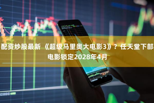 配资炒股最新 《超级马里奥大电影3》？任天堂下部电影锁定2028年4月