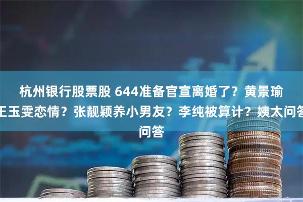 杭州银行股票股 644准备官宣离婚了？黄景瑜王玉雯恋情？张靓颖养小男友？李纯被算计？姨太问答