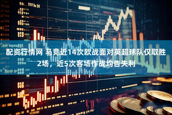 配资行情网 马竞近14次欧战面对英超球队仅取胜2场，近5次客场作战均告失利