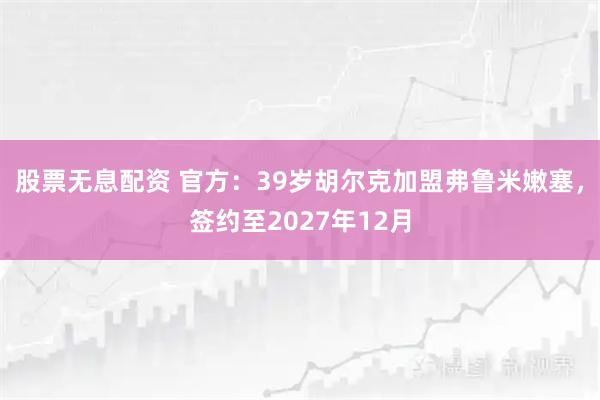 股票无息配资 官方：39岁胡尔克加盟弗鲁米嫩塞，签约至2027年12月