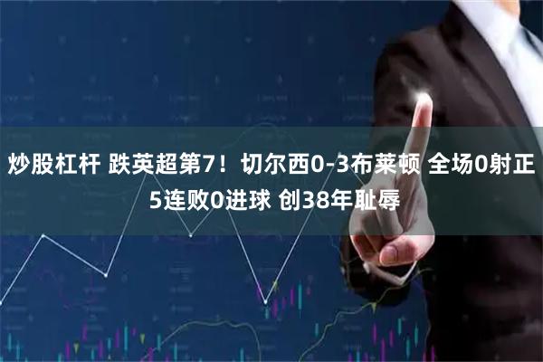炒股杠杆 跌英超第7！切尔西0-3布莱顿 全场0射正 5连败0进球 创38年耻辱