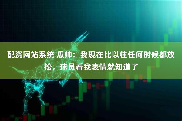 配资网站系统 瓜帅：我现在比以往任何时候都放松，球员看我表情就知道了