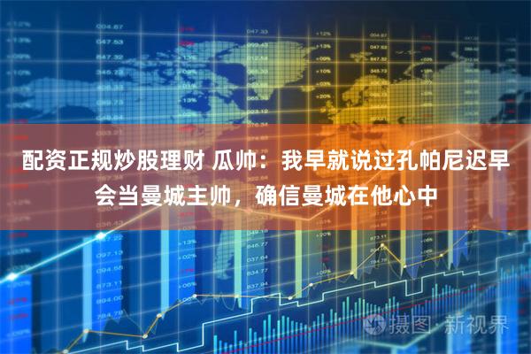 配资正规炒股理财 瓜帅：我早就说过孔帕尼迟早会当曼城主帅，确信曼城在他心中