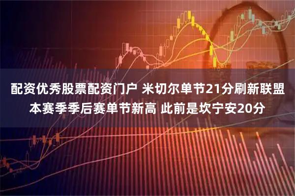 配资优秀股票配资门户 米切尔单节21分刷新联盟本赛季季后赛单节新高 此前是坎宁安20分