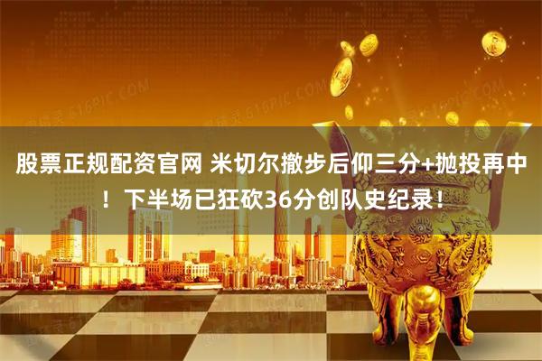 股票正规配资官网 米切尔撤步后仰三分+抛投再中！下半场已狂砍36分创队史纪录！