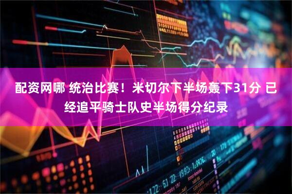 配资网哪 统治比赛！米切尔下半场轰下31分 已经追平骑士队史半场得分纪录