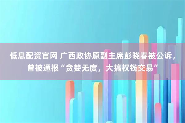 低息配资官网 广西政协原副主席彭晓春被公诉，曾被通报“贪婪无度，大搞权钱交易”