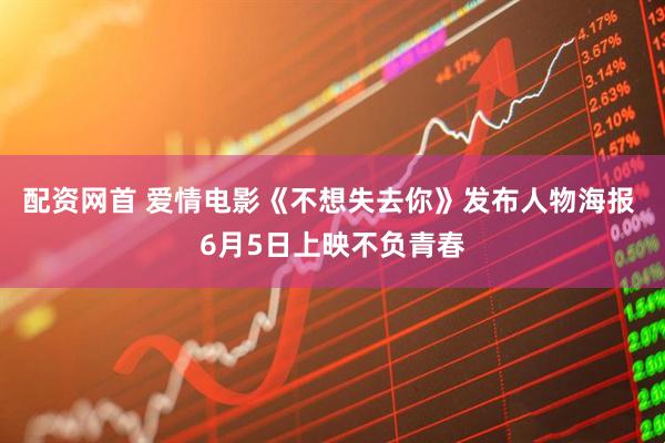 配资网首 爱情电影《不想失去你》发布人物海报 6月5日上映不负青春
