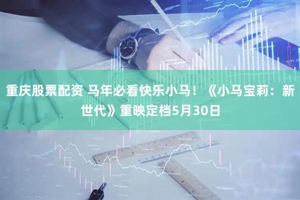 重庆股票配资 马年必看快乐小马！《小马宝莉：新世代》重映定档5月30日