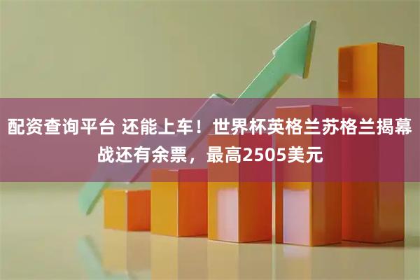 配资查询平台 还能上车！世界杯英格兰苏格兰揭幕战还有余票，最高2505美元