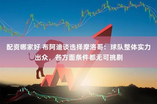 配资哪家好 布阿迪谈选择摩洛哥:球队整体实力出众,各方面条件都无可挑剔