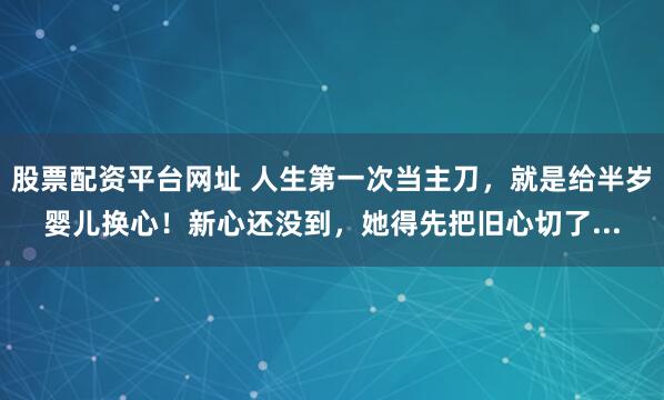 股票配资平台网址 人生第一次当主刀,就是给半岁婴儿换心!新心还没到,她得先把旧心切了...