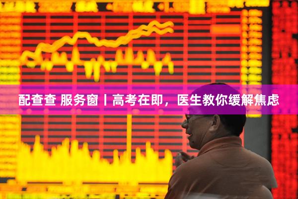 配查查 服务窗丨高考在即,医生教你缓解焦虑